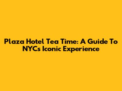 Plaza Hotel Tea Time: A Guide To NYC's Iconic Experience