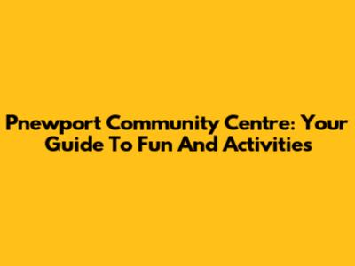 Pnewport Community Centre: Your Guide To Fun And Activities
