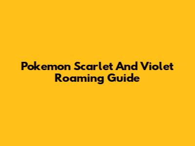 Pokemon Scarlet And Violet Roaming Guide