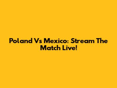 Poland Vs Mexico: Stream The Match Live!