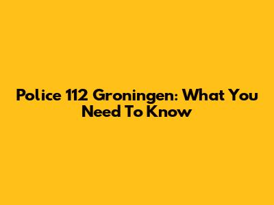 Police 112 Groningen: What You Need To Know