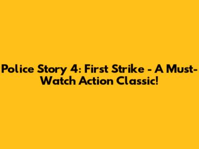 Police Story 4: First Strike - A Must-Watch Action Classic!