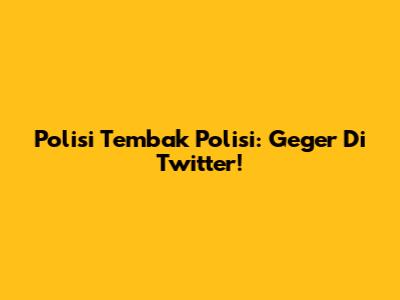 Polisi Tembak Polisi: Geger Di Twitter!