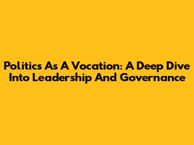 Politics As A Vocation: A Deep Dive Into Leadership And Governance
