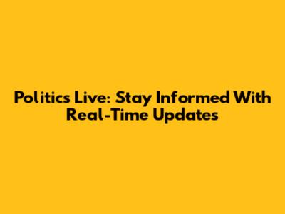 Politics Live: Stay Informed With Real-Time Updates
