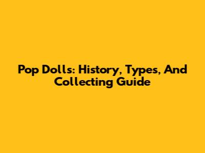 Pop Dolls: History, Types, And Collecting Guide