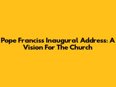 Pope Francis's Inaugural Address: A Vision For The Church