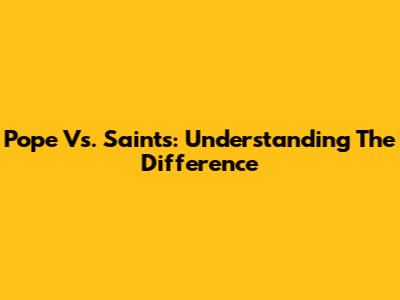 Pope Vs. Saints: Understanding The Difference