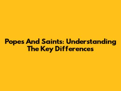 Popes And Saints: Understanding The Key Differences