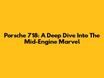 Porsche 718: A Deep Dive Into The Mid-Engine Marvel