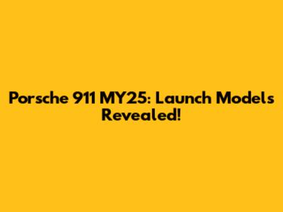 Porsche 911 MY25: Launch Models Revealed!