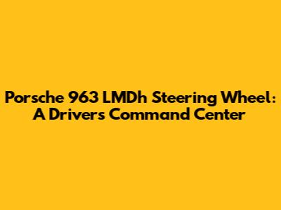Porsche 963 LMDh Steering Wheel: A Driver's Command Center
