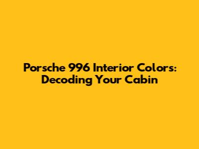 Porsche 996 Interior Colors: Decoding Your Cabin