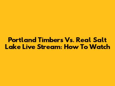 Portland Timbers Vs. Real Salt Lake Live Stream: How To Watch