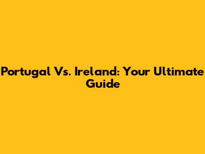 Portugal Vs. Ireland: Your Ultimate Guide