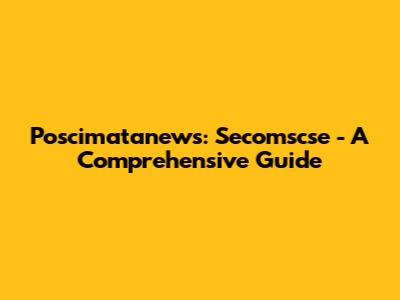 Poscimatanews: Secomscse - A Comprehensive Guide