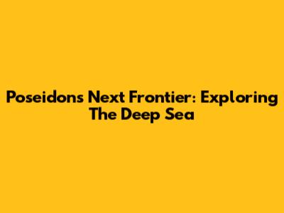 Poseidon's Next Frontier: Exploring The Deep Sea