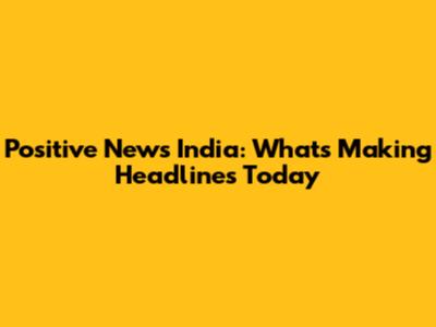 Positive News India: What's Making Headlines Today