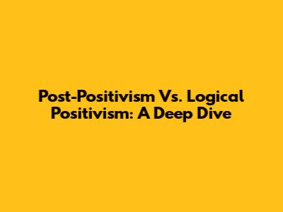 Post-Positivism Vs. Logical Positivism: A Deep Dive