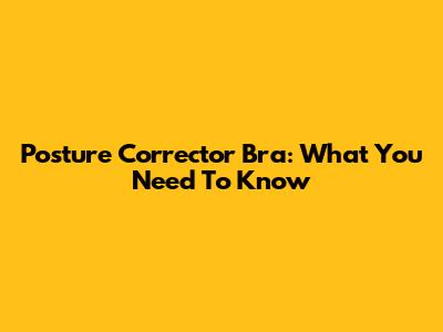 Posture Corrector Bra: What You Need To Know