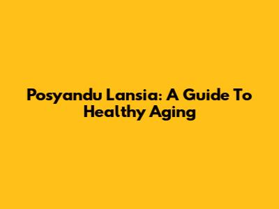 Posyandu Lansia: A Guide To Healthy Aging