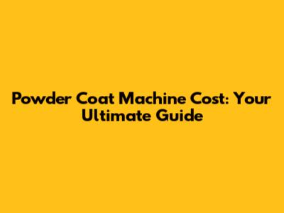 Powder Coat Machine Cost: Your Ultimate Guide