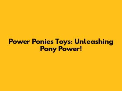 Power Ponies Toys: Unleashing Pony Power!