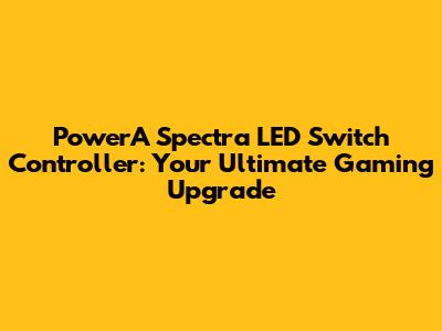 PowerA Spectra LED Switch Controller: Your Ultimate Gaming Upgrade