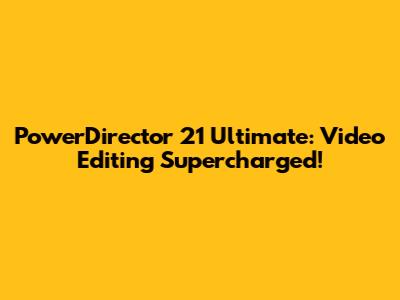 PowerDirector 21 Ultimate: Video Editing Supercharged!