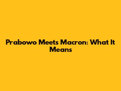 Prabowo Meets Macron: What It Means
