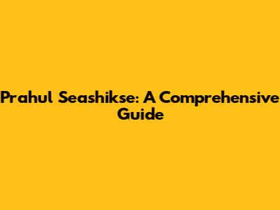 Prahul Seashikse: A Comprehensive Guide