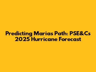 Predicting Maria's Path: PSE&C's 2025 Hurricane Forecast