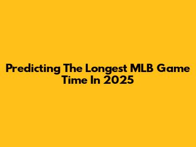 Predicting The Longest MLB Game Time In 2025