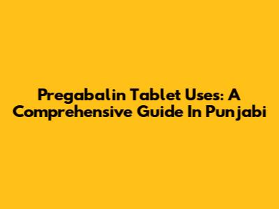 Pregabalin Tablet Uses: A Comprehensive Guide In Punjabi