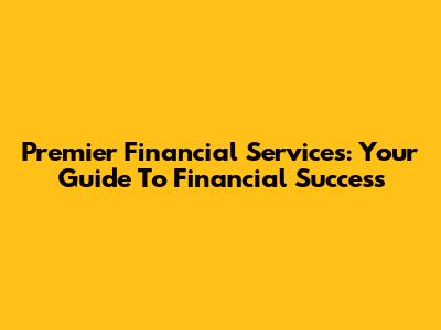 Premier Financial Services: Your Guide To Financial Success