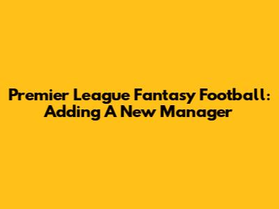 Premier League Fantasy Football: Adding A New Manager