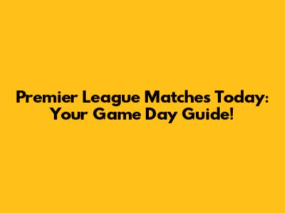 Premier League Matches Today: Your Game Day Guide!