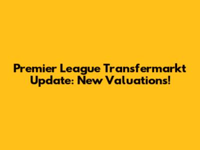 Premier League Transfermarkt Update: New Valuations!