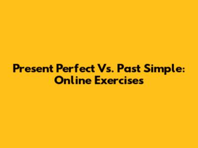 Present Perfect Vs. Past Simple: Online Exercises