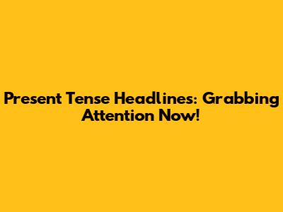 Present Tense Headlines: Grabbing Attention Now!