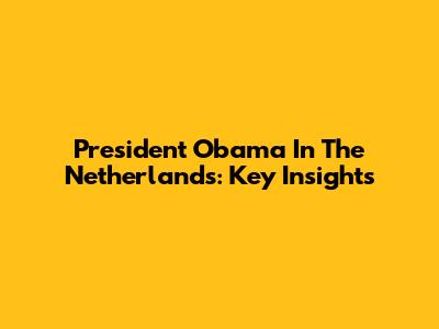 President Obama In The Netherlands: Key Insights