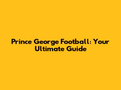 Prince George Football: Your Ultimate Guide