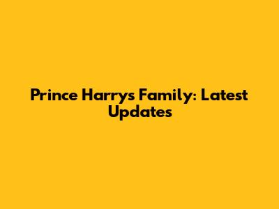 Prince Harry's Family: Latest Updates
