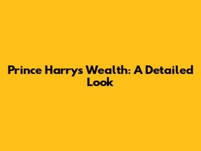Prince Harry's Wealth: A Detailed Look