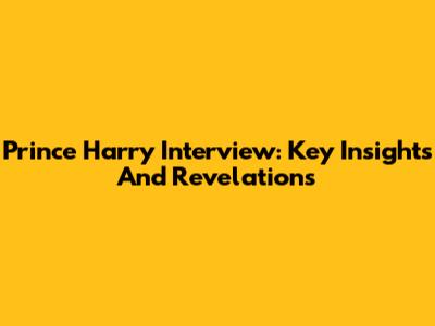Prince Harry Interview: Key Insights And Revelations