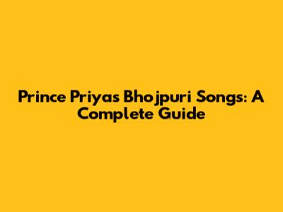 Prince Priya's Bhojpuri Songs: A Complete Guide