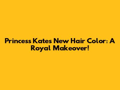Princess Kate's New Hair Color: A Royal Makeover!