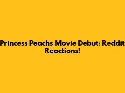 Princess Peach's Movie Debut: Reddit Reactions!