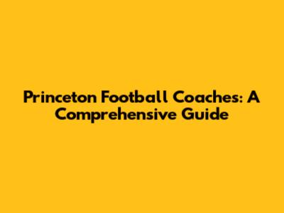 Princeton Football Coaches: A Comprehensive Guide