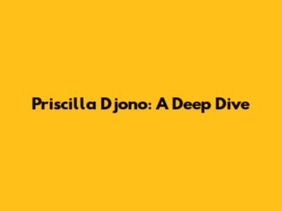 Priscilla Djono: A Deep Dive